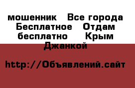 мошенник - Все города Бесплатное » Отдам бесплатно   . Крым,Джанкой